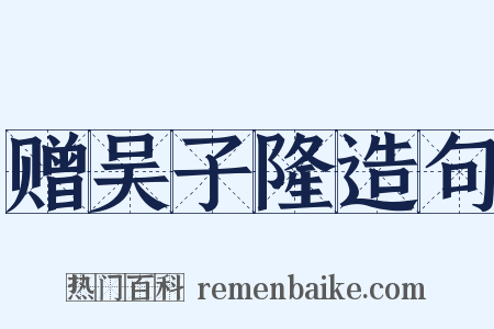赠吴子隆造句是什么意思的图片